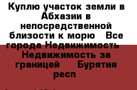 Куплю участок земли в Абхазии в непосредственной близости к морю - Все города Недвижимость » Недвижимость за границей   . Бурятия респ.